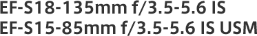EF-S18-135mm f/3.5-5.6 IS, EF-S15-85mm f/3.5-5.6 IS USM